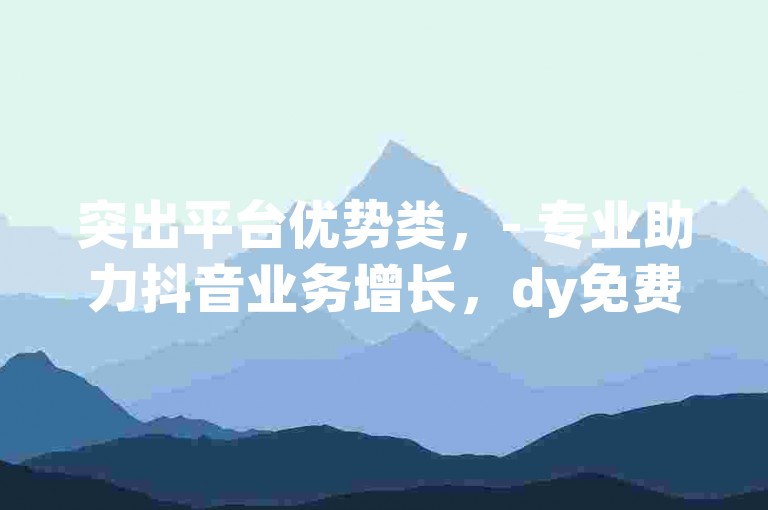 突出平台优势类，- 专业助力抖音业务增长，dy免费业务平台，为您提供全方位优质服务。，- 专注抖音业务提升，dy免费业务平台，是您拓展抖音影响力的理想之选。，强调服务内容类，- 专业涨抖音业务，dy免费业务平台，涵盖多种实用功能助您轻松运营。，- 专业开展抖音业务，dy免费业务平台，提供丰富多样的服务助力账号腾飞。，吸引用户关注类，- 想要专业涨抖音业务？快来dy免费业务平台，享受超值服务！，- 寻找专业涨抖音业务的平台？dy免费业务平台，值得您的信赖与选择！