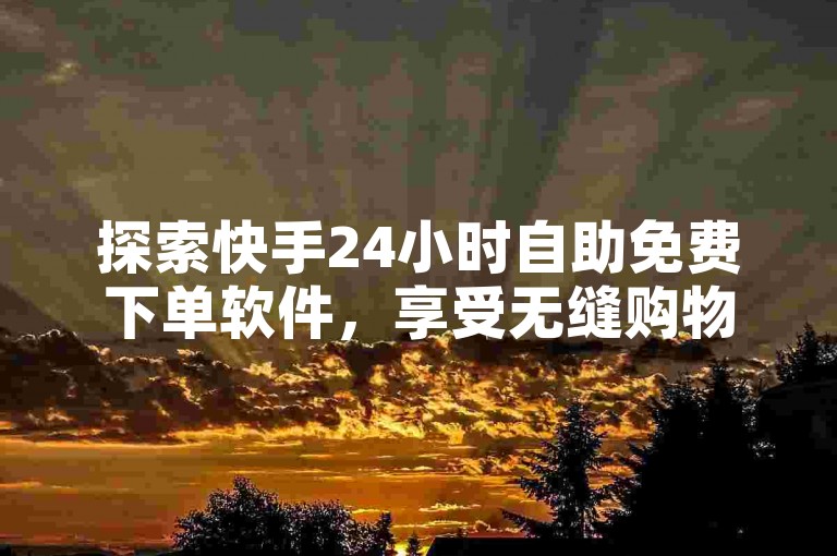 探索快手24小时自助免费下单软件，享受无缝购物乐趣，让每一笔交易都变得轻松便捷！