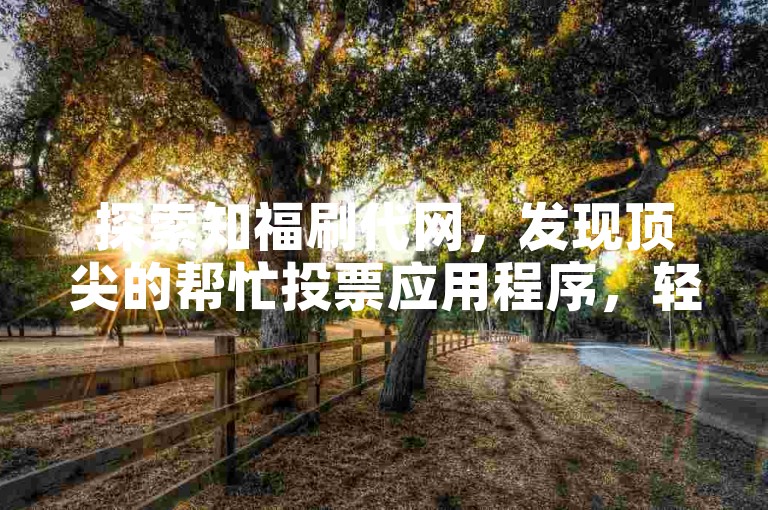 探索知福刷代网，发现顶尖的帮忙投票应用程序，轻松提升您的在线影响力。