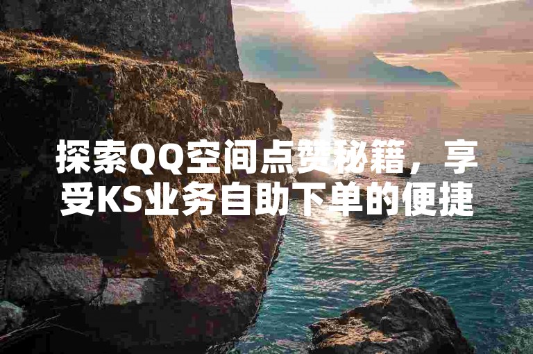 探索QQ空间点赞秘籍,享受KS业务自助下单的便捷与实惠,抖音挂机互粉语音24小时不间断,快手平台业务网站助你轻松涨粉。