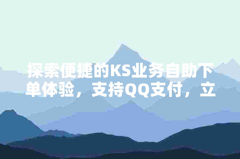 探索便捷的KS业务自助下单体验，支持QQ支付，立即访问我们的专业平台，享受快速可靠的服务。
