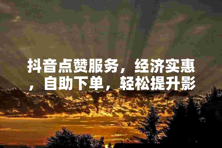 抖音点赞服务，经济实惠，自助下单，轻松提升影响力。