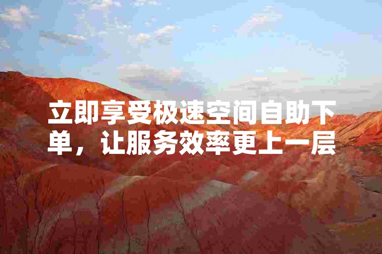 立即享受极速空间自助下单,让服务效率更上一层楼!
