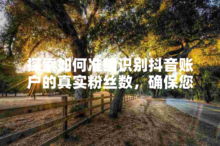 探索如何准确识别抖音账户的真实粉丝数，确保您的社交媒体数据真实可靠。