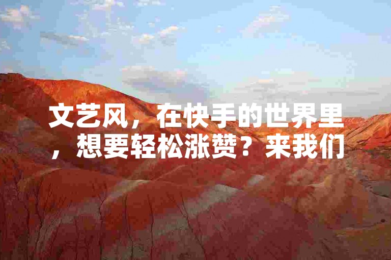 文艺风,在快手的世界里,想要轻松涨赞?来我们专业的快手涨赞业务网站平台,价格亲民,还有快手刷双击网站助力,让你的作品绽放光彩。,实用风,寻找便宜又靠谱的快手涨赞途径?不妨试试我们的快手涨赞业务网站平台,同时搭配快手刷双击网站,高效提升作品热度。,活泼风,嘿!想在快手快速涨赞吗?我们有超便宜的快手涨赞业务网站平台哦,还有快手刷双击网站等你来体验,轻松打造热门作品!