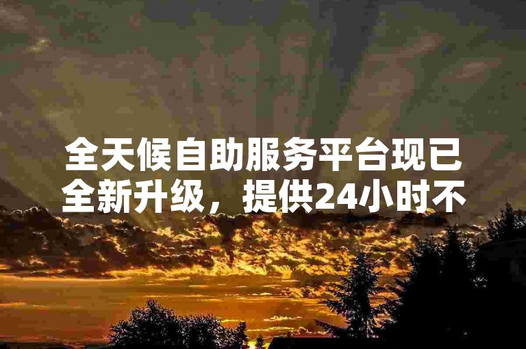 全天候自助服务平台现已全新升级，提供24小时不间断的便捷服务。