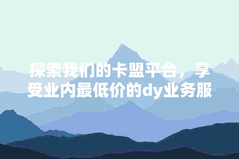探索我们的卡盟平台，享受业内最低价的dy业务服务，同时免费获得qq刷访客和拼多多助力优惠，快速增加粉丝仅需一元十刀，立即提升您的网页人气！