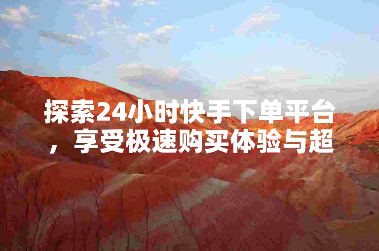 探索24小时快手下单平台,享受极速购买体验与超值优惠。