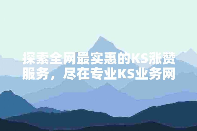 探索全网最实惠的KS涨赞服务，尽在专业KS业务网站，助您轻松提升作品热度。