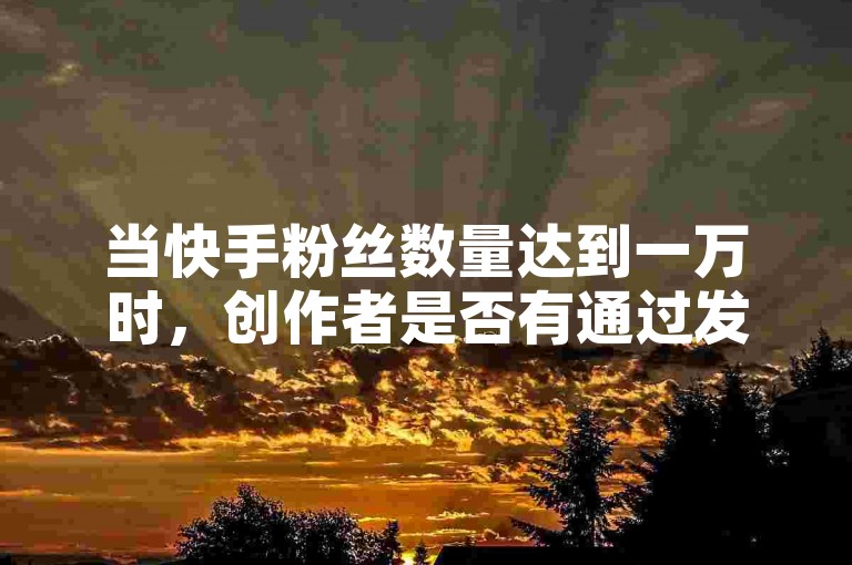 当快手粉丝数量达到一万时，创作者是否有通过发布作品赚钱的机会呢？