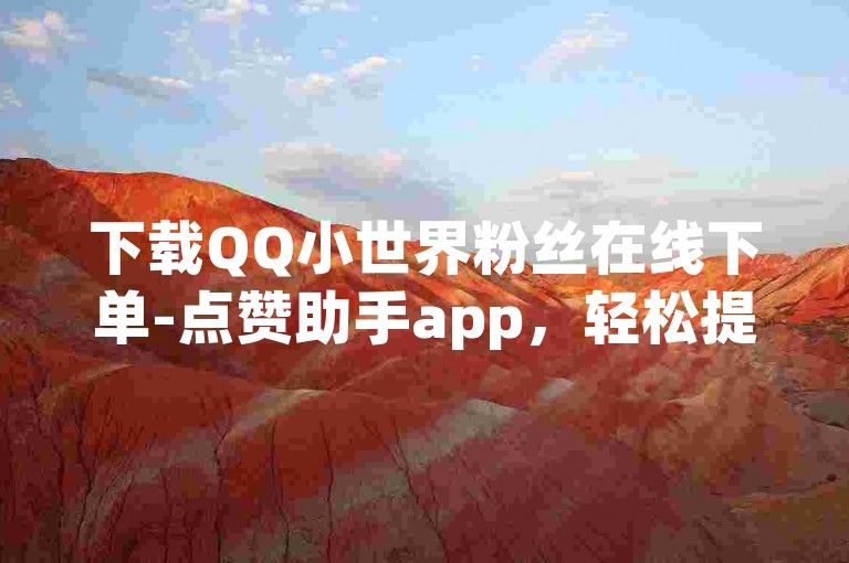 下载QQ小世界粉丝在线下单-点赞助手app，轻松提升社交影响力。