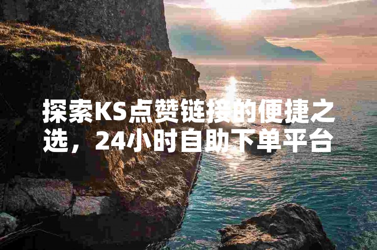 探索KS点赞链接的便捷之选，24小时自助下单平台，助力您的社交影响力飙升！