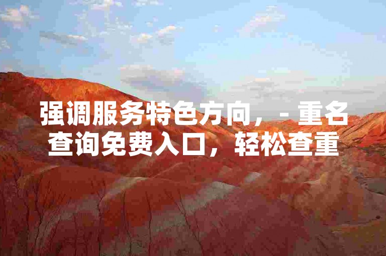 强调服务特色方向，- 重名查询免费入口，轻松查重名；买赞超便宜，实惠增人气。，- 畅享重名查询免费入口，便捷无忧；买赞价格低廉，助力热度飙升。，突出优势吸引方向，- 重名查询免费入口，查名不花一分钱；买赞特别便宜，快速提升影响力。，- 拥有重名查询免费入口，方便又实用；买赞低价来袭，轻松收获高人气。，引导行动方向，- 速来体验重名查询免费入口，便捷高效；买赞便宜，赶快行动提升热度吧！，- 立即使用重名查询免费入口，轻松查重名；买赞超实惠，赶紧下单增人气。