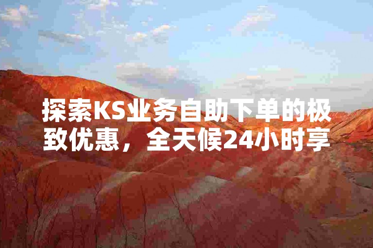 探索KS业务自助下单的极致优惠，全天候24小时享受超低价格服务。