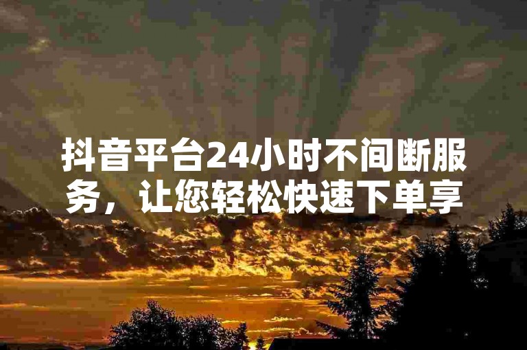 抖音平台24小时不间断服务，让您轻松快速下单享受优惠。