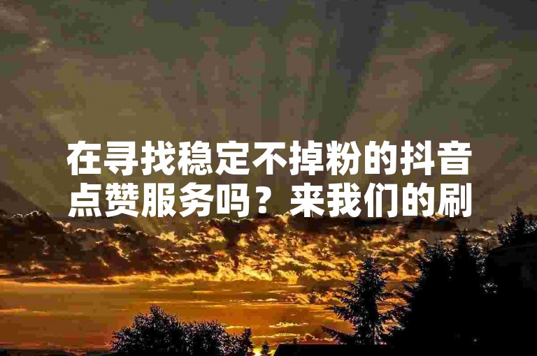 在寻找稳定不掉粉的抖音点赞服务吗？来我们的刷赞网站，安全在线下单，快速提升你的抖音影响力！