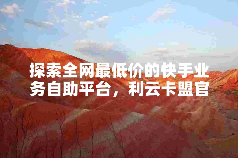 探索全网最低价的快手业务自助平台，利云卡盟官网提供专业服务，同时寻找高效的QQ互赞群和快手点赞自助资源。