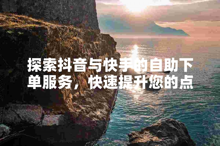 探索抖音与快手的自助下单服务，快速提升您的点赞量，助力内容影响力飞跃。