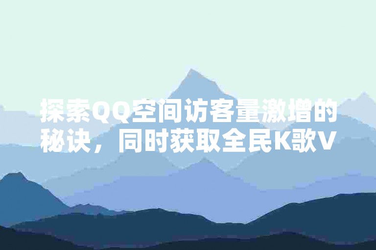 探索QQ空间访客量激增的秘诀,同时获取全民K歌VIP兑换码,让您的社交娱乐体验更上一层楼!