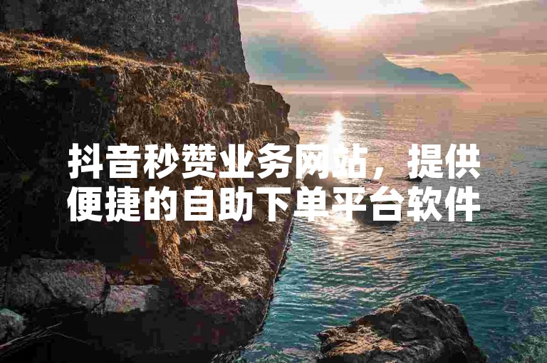 抖音秒赞业务网站，提供便捷的自助下单平台软件，助力您的视频迅速获得高点赞量。