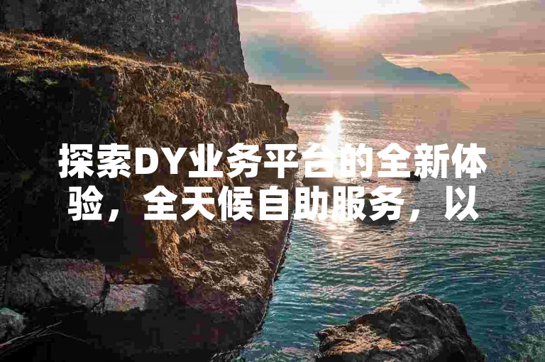 探索DY业务平台的全新体验,全天候自助服务,以超低价格实现1000播放量增长,快速提升您的视频曝光度。