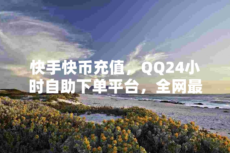 快手快币充值，QQ24小时自助下单平台，全网最低价，dy自助24小时下单，博雅和榜一大哥一致推荐。