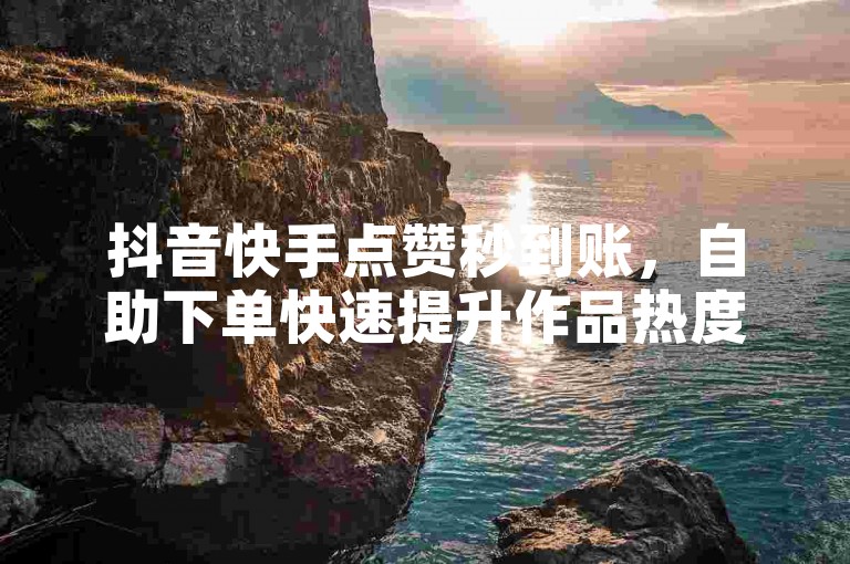 抖音快手点赞秒到账，自助下单快速提升作品热度。