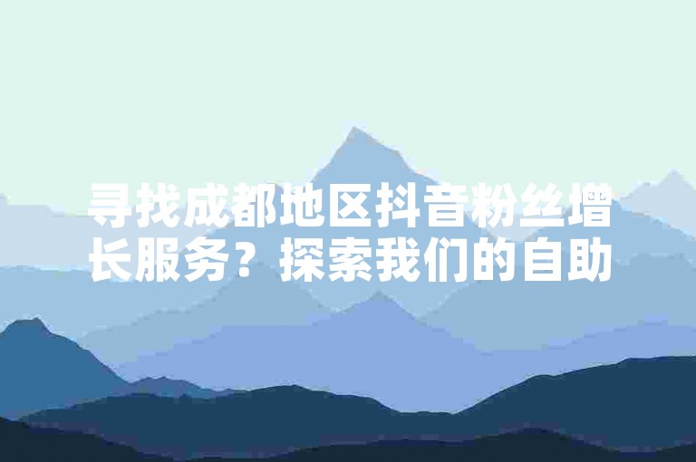 寻找成都地区抖音粉丝增长服务？探索我们的自助下单平台，快速提升您的抖音影响力。