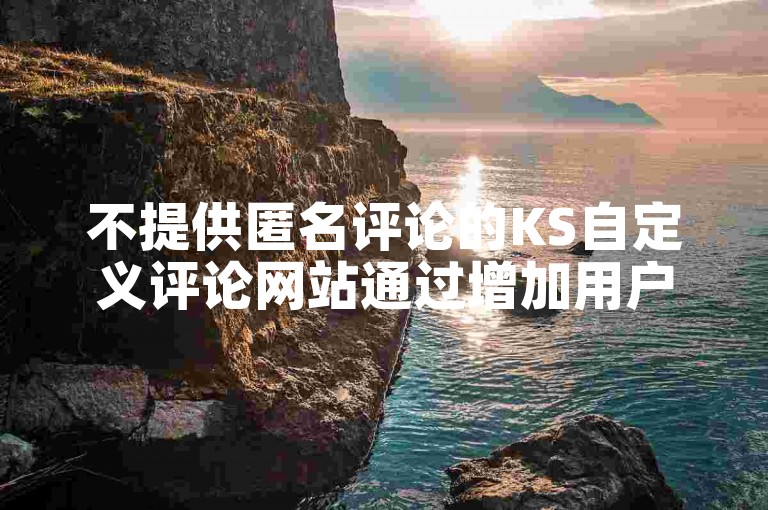 不提供匿名评论的KS自定义评论网站通过增加用户参与度和提升内容质量来帮助你提高网站排名。