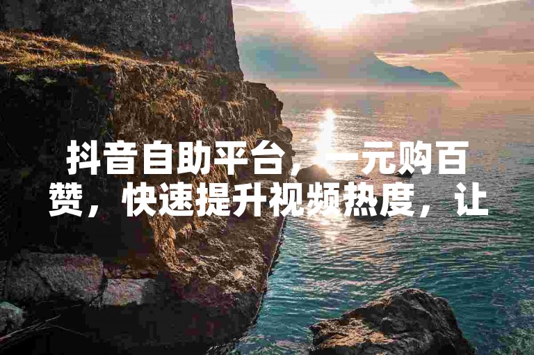 抖音自助平台,一元购百赞,快速提升视频热度,让您的内容更受欢迎。