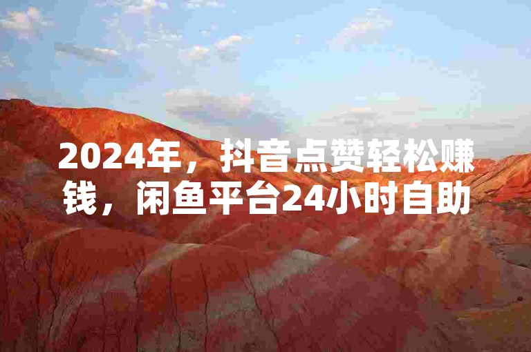 2024年，抖音点赞轻松赚钱，闲鱼平台24小时自助下单服务火热进行中！