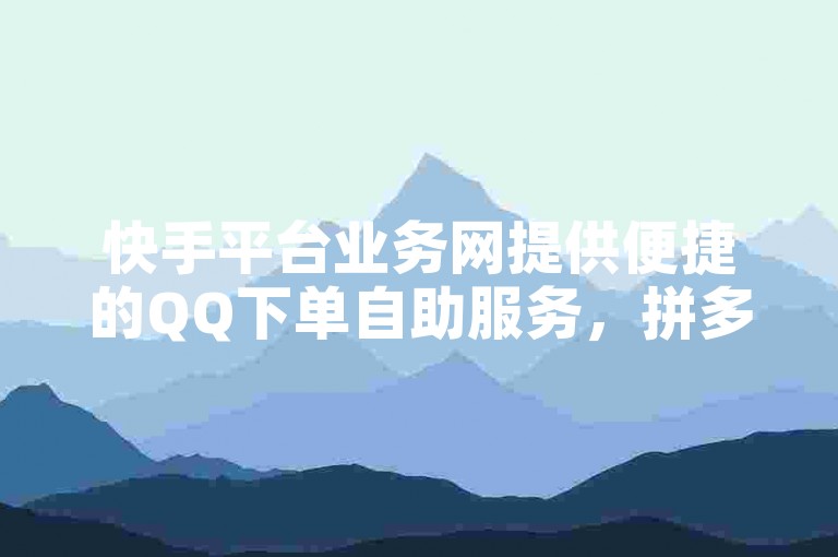 快手平台业务网提供便捷的QQ下单自助服务，拼多多业务自助平台以及在线的QQ自助下单平台。