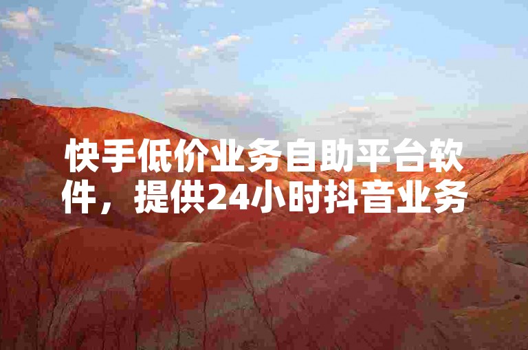 快手低价业务自助平台软件,提供24小时抖音业务下单服务,豪华代网站刷业务体验。