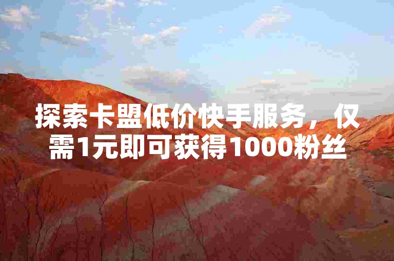 探索卡盟低价快手服务，仅需1元即可获得1000粉丝，提升您的社交媒体影响力。