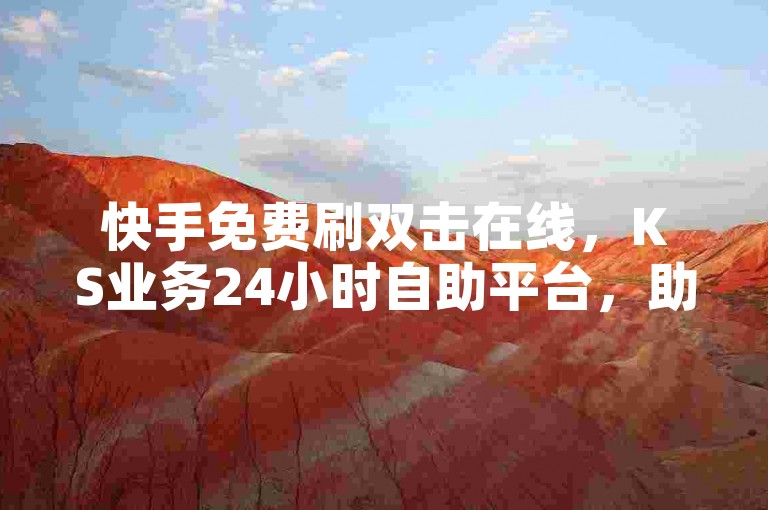 快手免费刷双击在线，KS业务24小时自助平台，助力您快速提升作品热度！，KS业务24小时自助平台，快手免费刷双击在线，轻松增加作品曝光度。，想要快手作品热度飙升？快来KS业务24小时自助平台，享受快手免费刷双击在线服务。，快手免费刷双击在线，就选KS业务24小时自助平台，让您的作品脱颖而出。，KS业务24小时自助平台，为您提供快手免费刷双击在线服务，助力您的视频火爆全网。