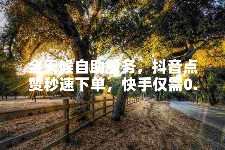全天候自助服务，抖音点赞秒速下单，快手仅需0.3元即可获得10000个赞。