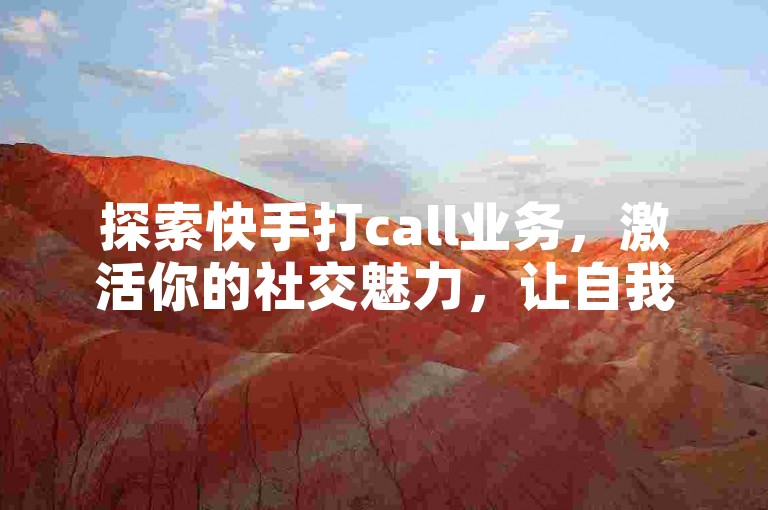 探索快手打call业务,激活你的社交魅力,让自我表达更加精彩无限。