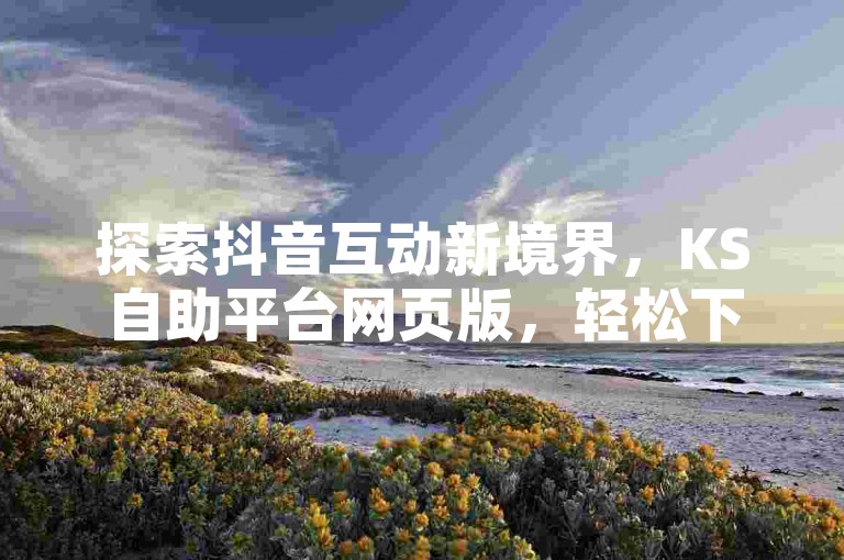 探索抖音互动新境界，KS自助平台网页版，轻松下单，人气飙升不是梦。