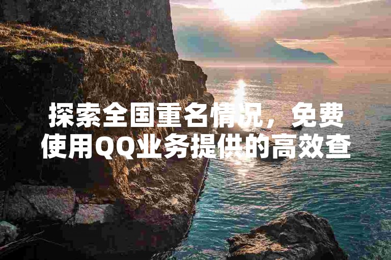 探索全国重名情况，免费使用QQ业务提供的高效查询系统。