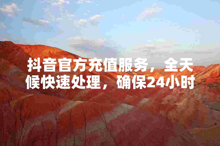抖音官方充值服务,全天候快速处理,确保24小时内到账。