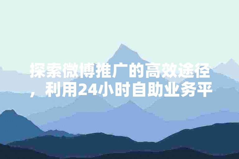 探索微博推广的高效途径，利用24小时自助业务平台，每日免费获取1000播放量，助力内容迅速走红。