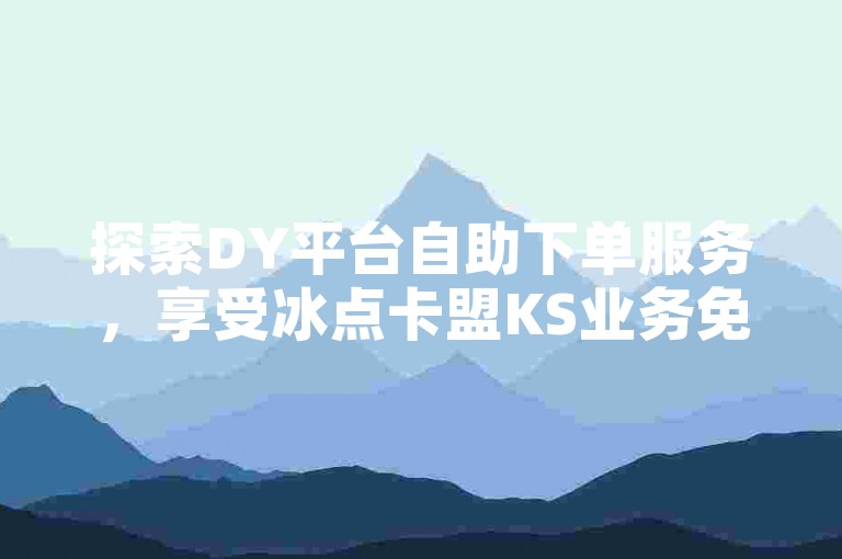 探索DY平台自助下单服务,享受冰点卡盟KS业务免费自助下单的便捷体验。