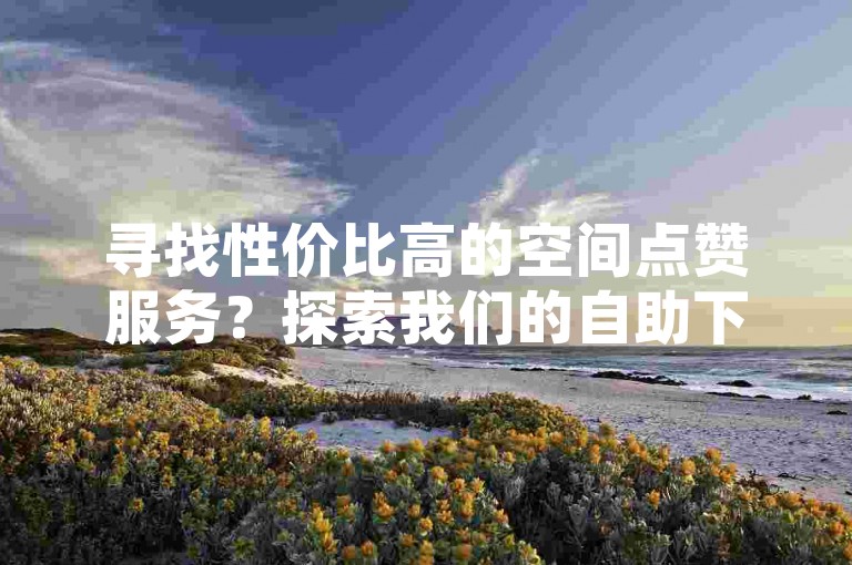 寻找性价比高的空间点赞服务？探索我们的自助下单平台，专为B站用户打造的低价高效业务解决方案。