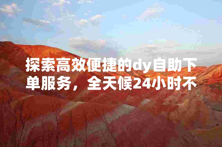 探索高效便捷的dy自助下单服务，全天候24小时不间断提供专业刷业务支持。
