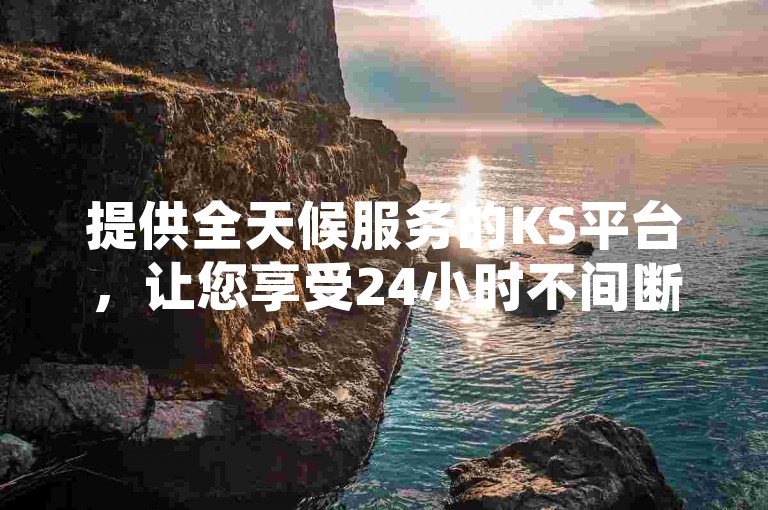 提供全天候服务的KS平台，让您享受24小时不间断的低价下单体验。