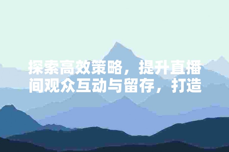 探索高效策略，提升直播间观众互动与留存，打造真实活跃的粉丝群体。