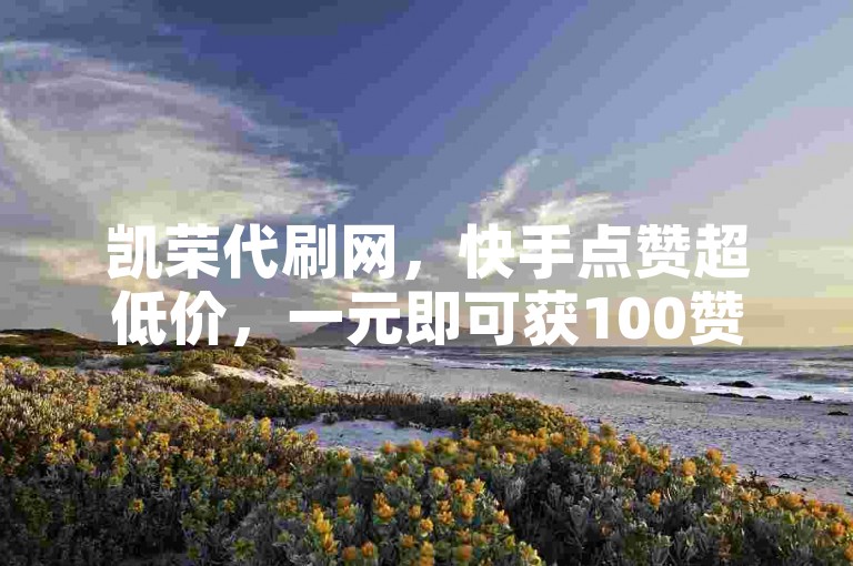 凯荣代刷网,快手点赞超低价,一元即可获100赞,助力热度飙升!