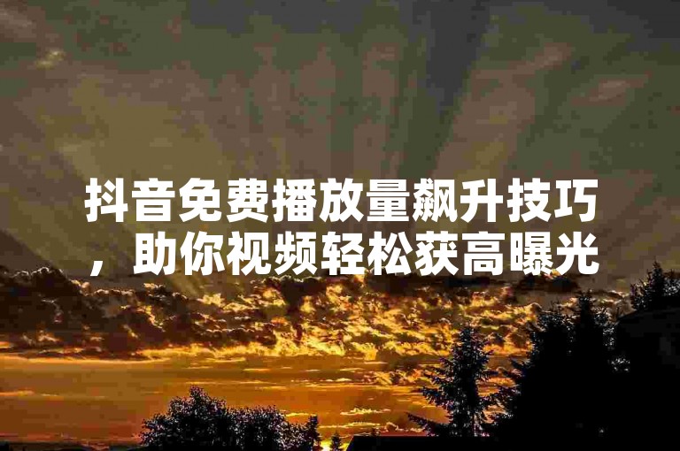 抖音免费播放量飙升技巧，助你视频轻松获高曝光！