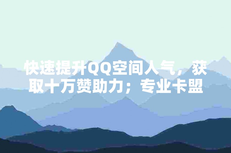 快速提升QQ空间人气，获取十万赞助力；专业卡盟提供经济高效网课刷量服务，并有官方抖音充值通道，助你轻松增加访客量。