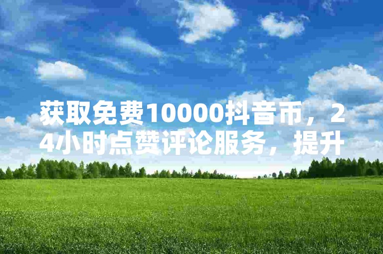 获取免费10000抖音币，24小时点赞评论服务，提升您的抖音互动体验。